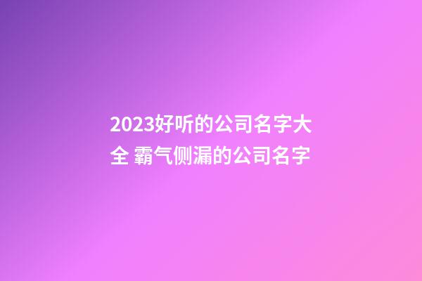 2023好听的公司名字大全 霸气侧漏的公司名字